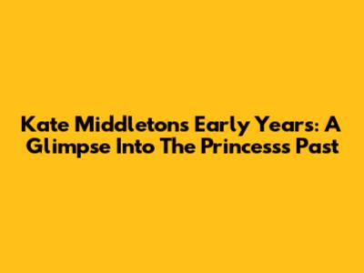 Kate Middleton's Early Years: A Glimpse Into The Princess's Past