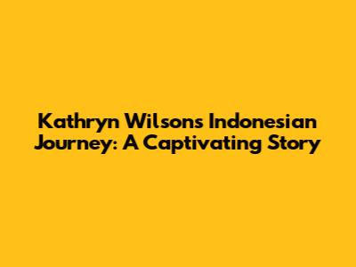 Kathryn Wilson's Indonesian Journey: A Captivating Story