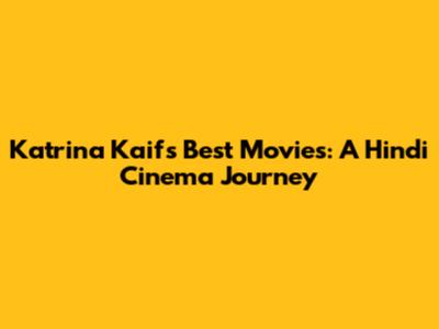 Katrina Kaif's Best Movies: A Hindi Cinema Journey