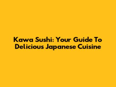 Kawa Sushi: Your Guide To Delicious Japanese Cuisine
