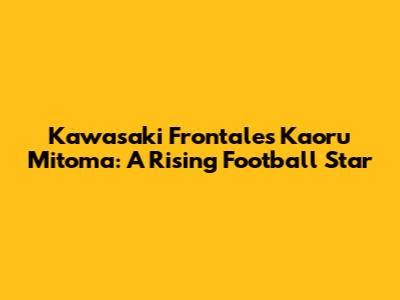 Kawasaki Frontale's Kaoru Mitoma: A Rising Football Star