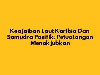 Keajaiban Laut Karibia Dan Samudra Pasifik: Petualangan Menakjubkan