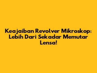 Keajaiban Revolver Mikroskop: Lebih Dari Sekadar Memutar Lensa!