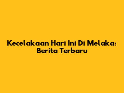 Kecelakaan Hari Ini Di Melaka: Berita Terbaru