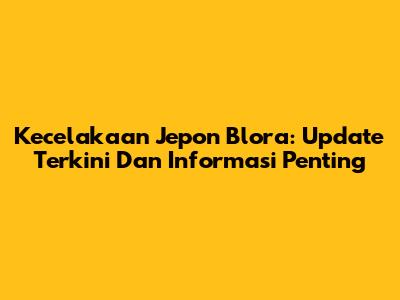 Kecelakaan Jepon Blora: Update Terkini Dan Informasi Penting