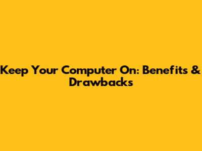 Keep Your Computer On: Benefits & Drawbacks