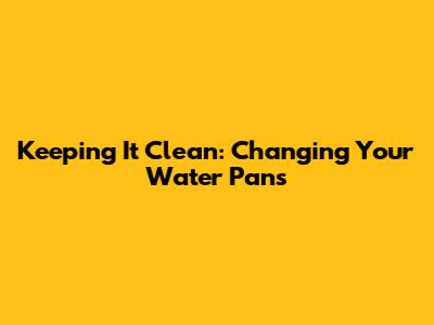 Keeping It Clean: Changing Your Water Pans