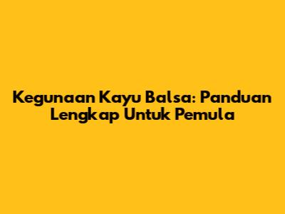 Kegunaan Kayu Balsa: Panduan Lengkap Untuk Pemula