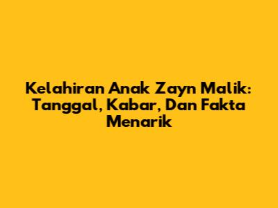 Kelahiran Anak Zayn Malik: Tanggal, Kabar, Dan Fakta Menarik