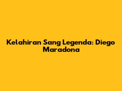 Kelahiran Sang Legenda: Diego Maradona