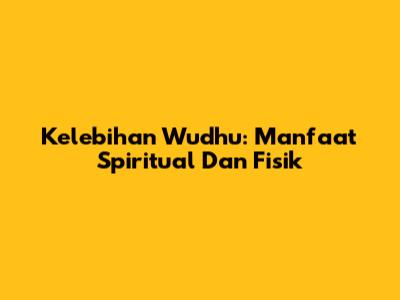 Kelebihan Wudhu: Manfaat Spiritual Dan Fisik