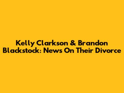 Kelly Clarkson & Brandon Blackstock: News On Their Divorce