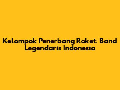 Kelompok Penerbang Roket: Band Legendaris Indonesia