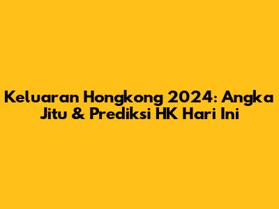 Keluaran Hongkong 2024: Angka Jitu & Prediksi HK Hari Ini