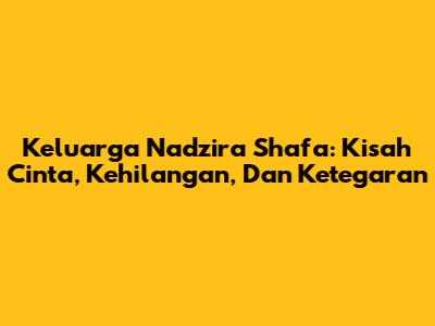 Keluarga Nadzira Shafa: Kisah Cinta, Kehilangan, Dan Ketegaran