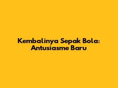 Kembalinya Sepak Bola: Antusiasme Baru