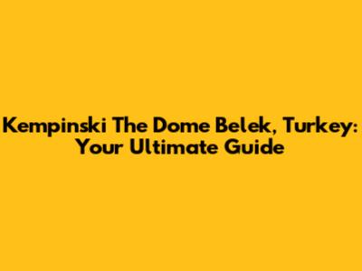 Kempinski The Dome Belek, Turkey: Your Ultimate Guide