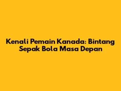 Kenali Pemain Kanada: Bintang Sepak Bola Masa Depan