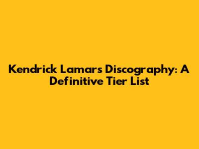 Kendrick Lamar's Discography: A Definitive Tier List
