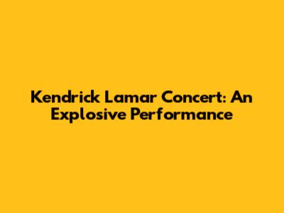 Kendrick Lamar Concert: An Explosive Performance