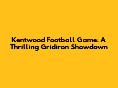 Kentwood Football Game: A Thrilling Gridiron Showdown