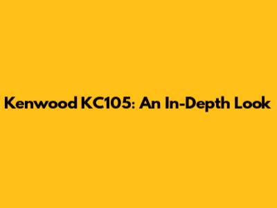 Kenwood KC105: An In-Depth Look