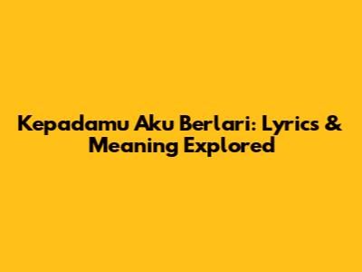 Kepadamu Aku Berlari: Lyrics & Meaning Explored