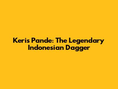 Keris Pande: The Legendary Indonesian Dagger