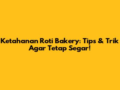 Ketahanan Roti Bakery: Tips & Trik Agar Tetap Segar!