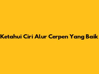 Ketahui Ciri Alur Cerpen Yang Baik