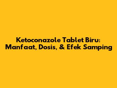 Ketoconazole Tablet Biru: Manfaat, Dosis, & Efek Samping