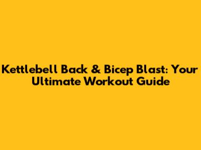 Kettlebell Back & Bicep Blast: Your Ultimate Workout Guide