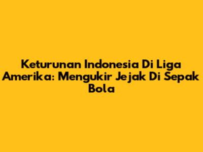 Keturunan Indonesia Di Liga Amerika: Mengukir Jejak Di Sepak Bola