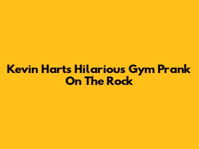 Kevin Hart's Hilarious Gym Prank On The Rock