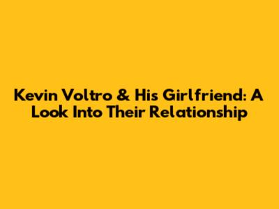 Kevin Voltro & His Girlfriend: A Look Into Their Relationship