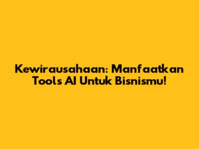 Kewirausahaan: Manfaatkan Tools AI Untuk Bisnismu!