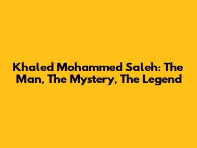 Khaled Mohammed Saleh: The Man, The Mystery, The Legend