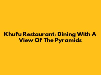 Khufu Restaurant: Dining With A View Of The Pyramids