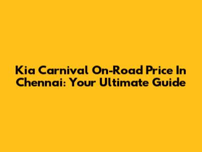 Kia Carnival On-Road Price In Chennai: Your Ultimate Guide