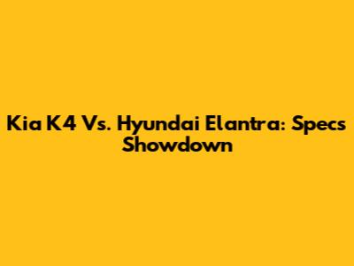 Kia K4 Vs. Hyundai Elantra: Specs Showdown