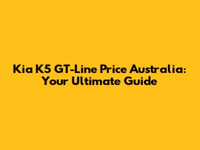 Kia K5 GT-Line Price Australia: Your Ultimate Guide