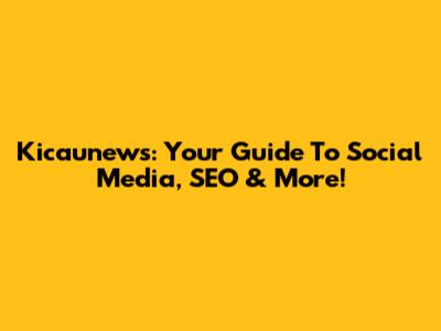 Kicaunews: Your Guide To Social Media, SEO & More!