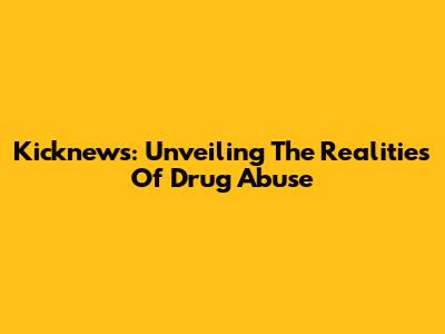 Kicknews: Unveiling The Realities Of Drug Abuse