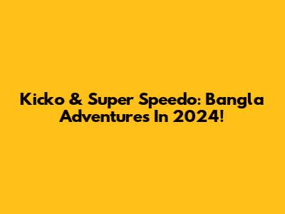 Kicko & Super Speedo: Bangla Adventures In 2024!