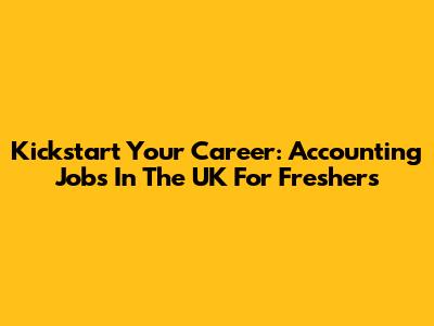 Kickstart Your Career: Accounting Jobs In The UK For Freshers