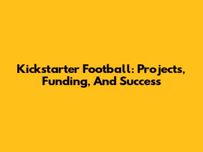 Kickstarter Football: Projects, Funding, And Success