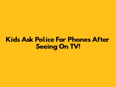Kids Ask Police For Phones After Seeing On TV!
