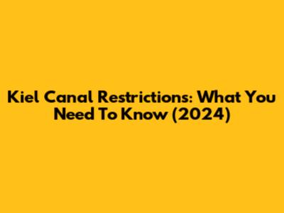 Kiel Canal Restrictions: What You Need To Know (2024)