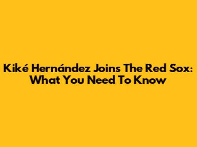Kiké Hernández Joins The Red Sox: What You Need To Know