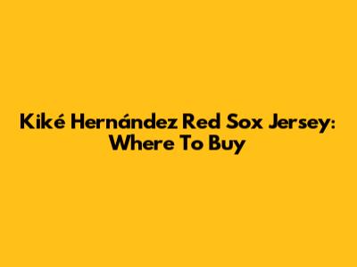 Kiké Hernández Red Sox Jersey: Where To Buy